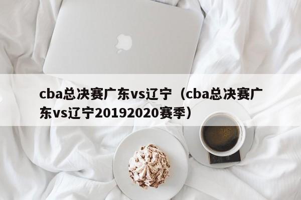 cba总决赛广东vs辽宁（cba总决赛广东vs辽宁20192020赛季）