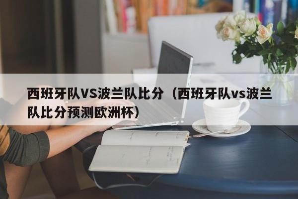 西班牙队VS波兰队比分（西班牙队vs波兰队比分预测欧洲杯）