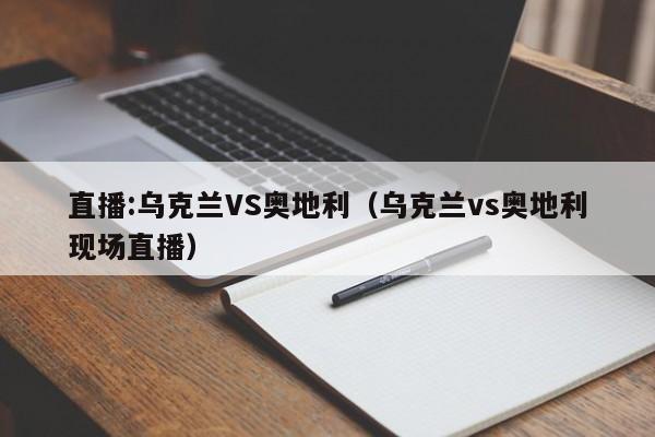 直播:乌克兰VS奥地利（乌克兰vs奥地利现场直播）