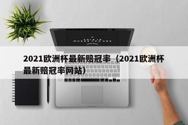 2021欧洲杯最新赔冠率（2021欧洲杯最新赔冠率网站）