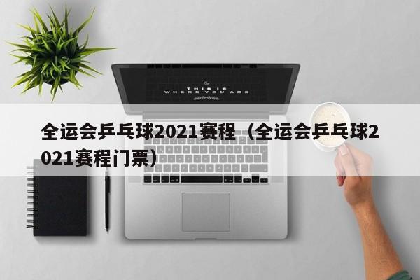 全运会乒乓球2021赛程（全运会乒乓球2021赛程门票）