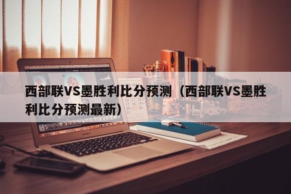 西部联VS墨胜利比分预测（西部联VS墨胜利比分预测最新）