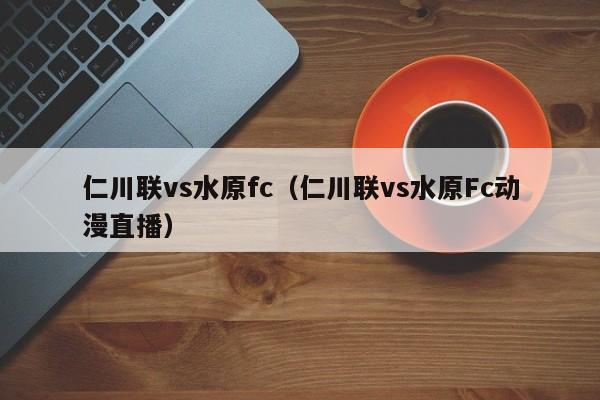 仁川联vs水原fc（仁川联vs水原Fc动漫直播）