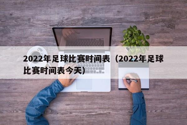 2022年足球比赛时间表（2022年足球比赛时间表今天）