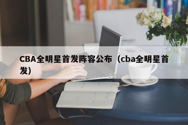 CBA全明星首发阵容公布（cba全明星首发）