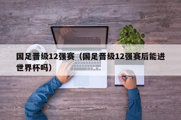 国足晋级12强赛（国足晋级12强赛后能进世界杯吗）