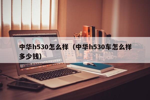 中华h530怎么样（中华h530车怎么样多少钱）