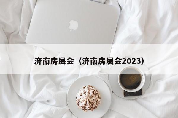 济南房展会（济南房展会2023）