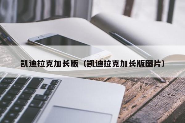 凯迪拉克加长版（凯迪拉克加长版图片）