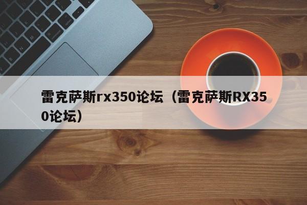 雷克萨斯rx350论坛（雷克萨斯RX350论坛）