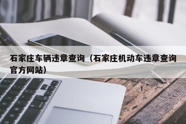 石家庄车辆违章查询（石家庄机动车违章查询官方网站）