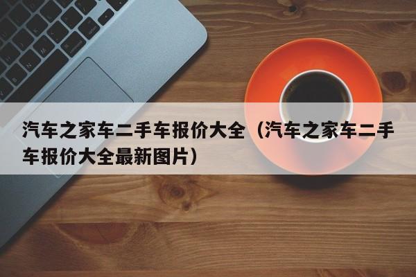 汽车之家车二手车报价大全（汽车之家车二手车报价大全最新图片）