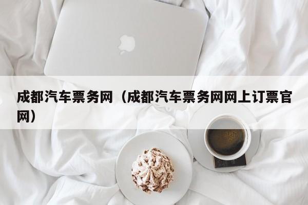 成都汽车票务网（成都汽车票务网网上订票官网）