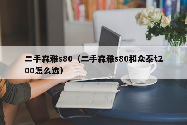 二手森雅s80（二手森雅s80和众泰t200怎么选）