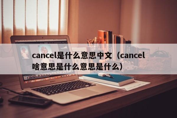 cancel是什么意思中文（cancel啥意思是什么意思是什么）