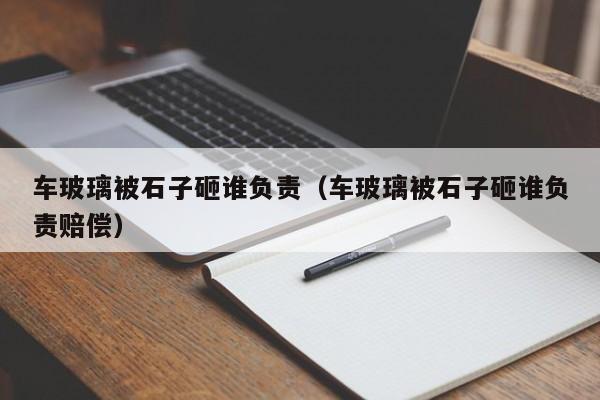 车玻璃被石子砸谁负责（车玻璃被石子砸谁负责赔偿）