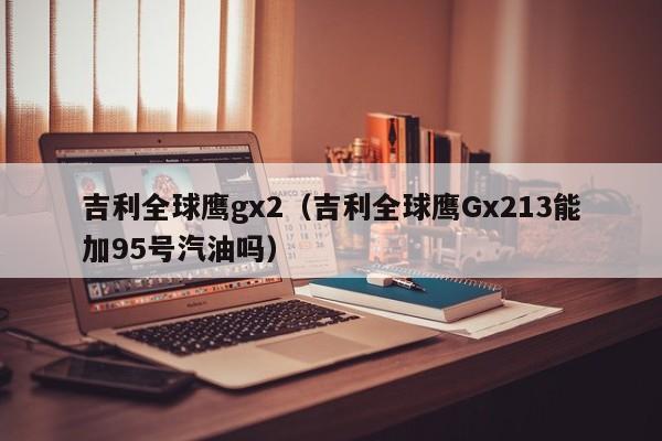 吉利全球鹰gx2（吉利全球鹰Gx213能加95号汽油吗）