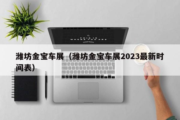 潍坊金宝车展（潍坊金宝车展2023最新时间表）