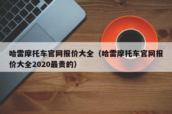 哈雷摩托车官网报价大全（哈雷摩托车官网报价大全2020最贵的）