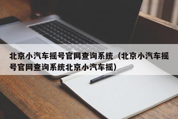 北京小汽车摇号官网查询系统（北京小汽车摇号官网查询系统北京小汽车摇）