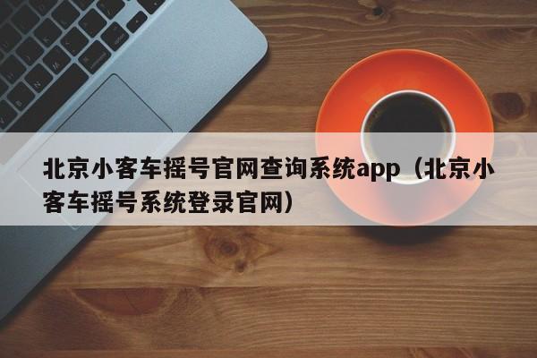 北京小客车摇号官网查询系统app（北京小客车摇号系统登录官网）