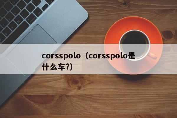 corsspolo（corsspolo是什么车?）