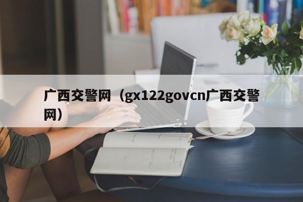 广西交警网（gx122govcn广西交警网）