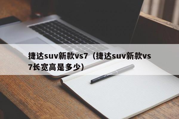 捷达suv新款vs7（捷达suv新款vs7长宽高是多少）