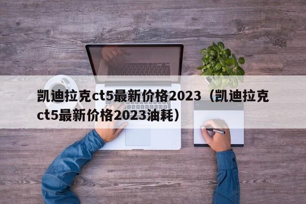 凯迪拉克ct5最新价格2023（凯迪拉克ct5最新价格2023油耗）