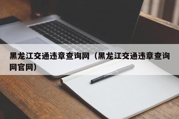 黑龙江交通违章查询网（黑龙江交通违章查询网官网）