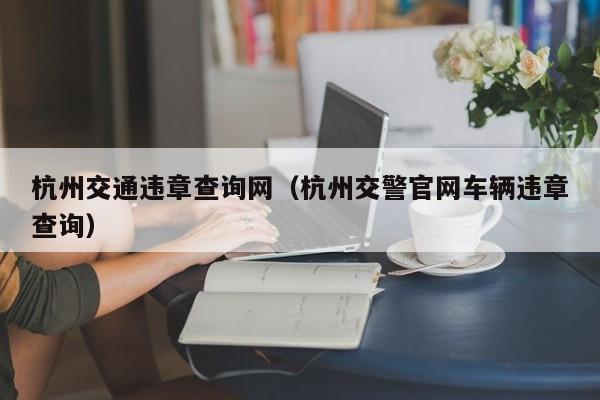 杭州交通违章查询网（杭州交警官网车辆违章查询）