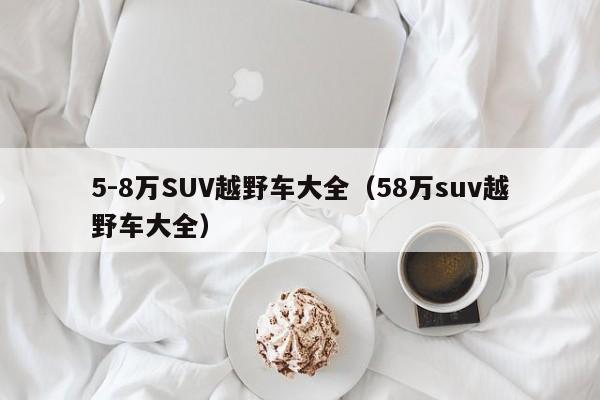 5-8万SUV越野车大全（58万suv越野车大全）