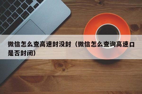 微信怎么查高速封没封（微信怎么查询高速口是否封闭）