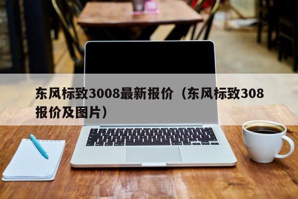 东风标致3008最新报价（东风标致308报价及图片）