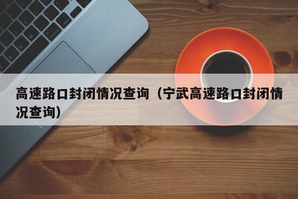 高速路口封闭情况查询（宁武高速路口封闭情况查询）