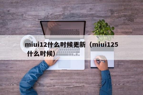 miui12什么时候更新（miui125 什么时候）