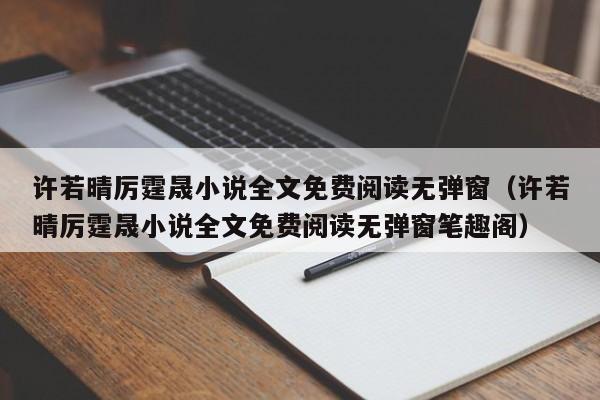 许若晴厉霆晟小说全文免费阅读无弹窗（许若晴厉霆晟小说全文免费阅读无弹窗笔趣阁）