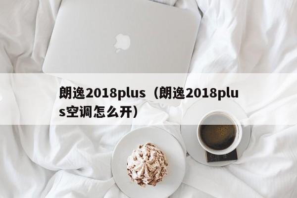 朗逸2018plus（朗逸2018plus空调怎么开）