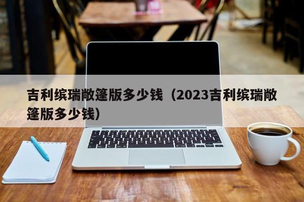 吉利缤瑞敞篷版多少钱（2023吉利缤瑞敞篷版多少钱）