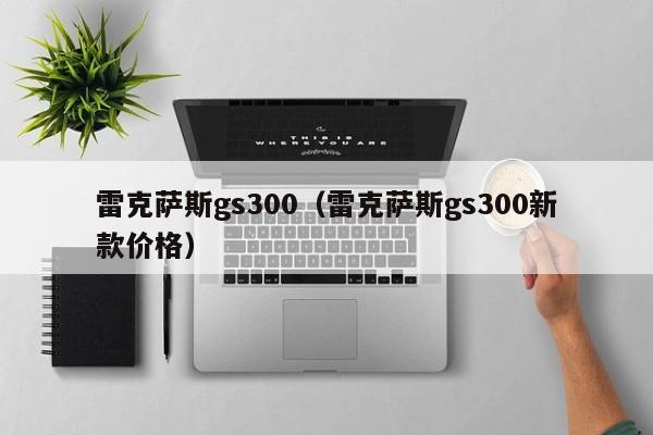 雷克萨斯gs300（雷克萨斯gs300新款价格）