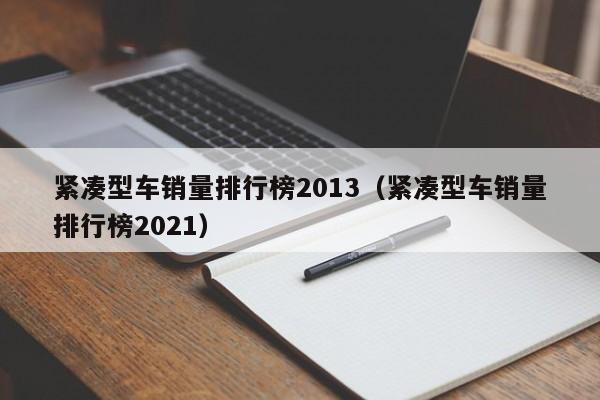 紧凑型车销量排行榜2013（紧凑型车销量排行榜2021）