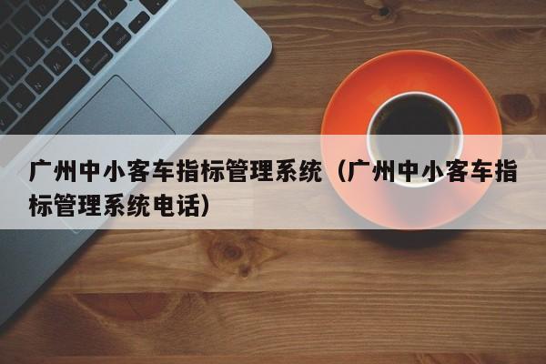 广州中小客车指标管理系统（广州中小客车指标管理系统电话）