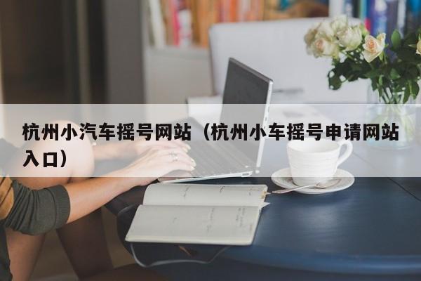 杭州小汽车摇号网站（杭州小车摇号申请网站入口）