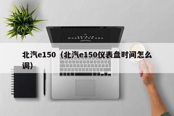 北汽e150（北汽e150仪表盘时间怎么调）