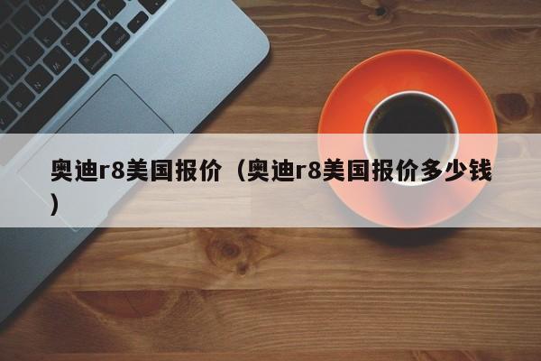 奥迪r8美国报价（奥迪r8美国报价多少钱）