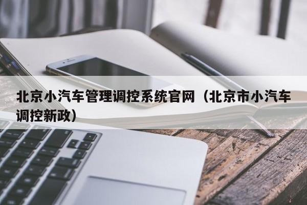 北京小汽车管理调控系统官网（北京市小汽车调控新政）