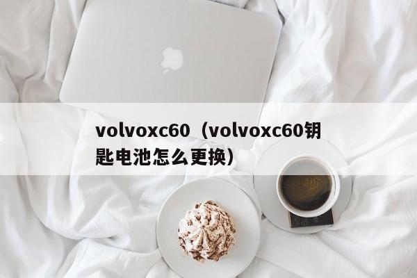 volvoxc60（volvoxc60钥匙电池怎么更换）