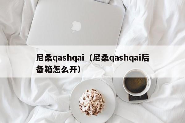 尼桑qashqai（尼桑qashqai后备箱怎么开）