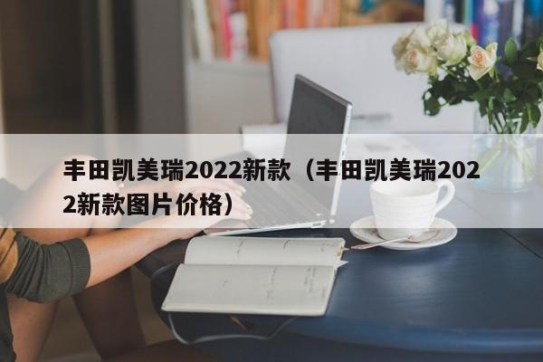 丰田凯美瑞2022新款（丰田凯美瑞2022新款图片价格）