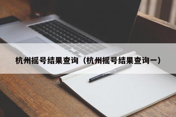 杭州摇号结果查询（杭州摇号结果查询一）